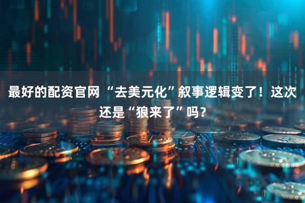 最好的配资官网 “去美元化”叙事逻辑变了！这次还是“狼来了”吗？