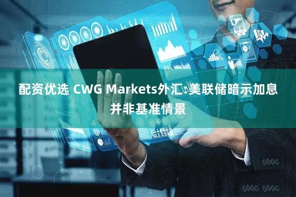 配资优选 CWG Markets外汇:美联储暗示加息并非基准情景