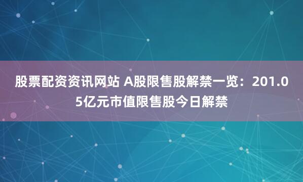 股票配资资讯网站 A股限售股解禁一览：201.05亿元市值限售股今日解禁