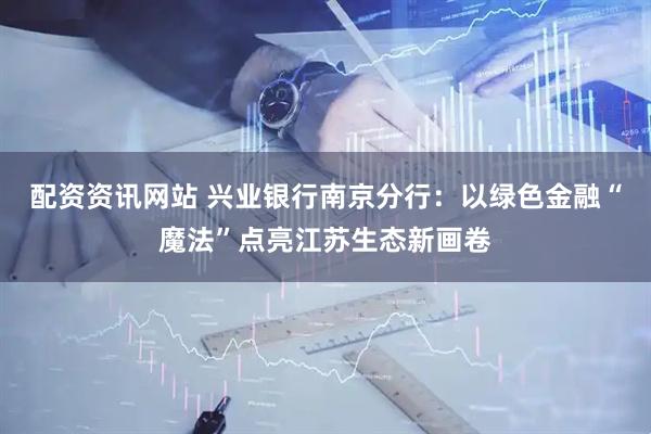配资资讯网站 兴业银行南京分行：以绿色金融“魔法”点亮江苏生态新画卷