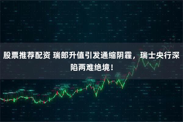 股票推荐配资 瑞郎升值引发通缩阴霾，瑞士央行深陷两难绝境！