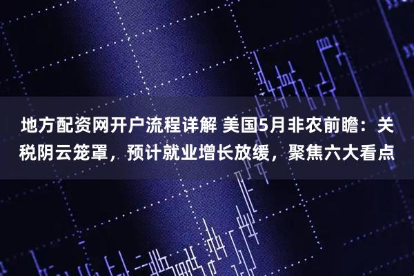 地方配资网开户流程详解 美国5月非农前瞻：关税阴云笼罩，预计就业增长放缓，聚焦六大看点
