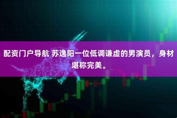 配资门户导航 苏逸阳一位低调谦虚的男演员，身材堪称完美。