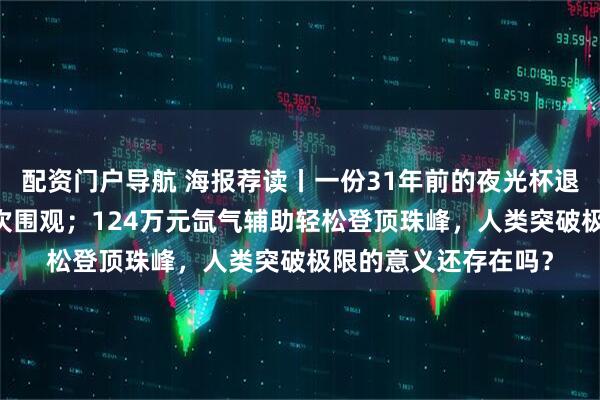 配资门户导航 海报荐读丨一份31年前的夜光杯退稿信，引爆20万人次围观；124万元氙气辅助轻松登顶珠峰，人类突破极限的意义还存在吗？