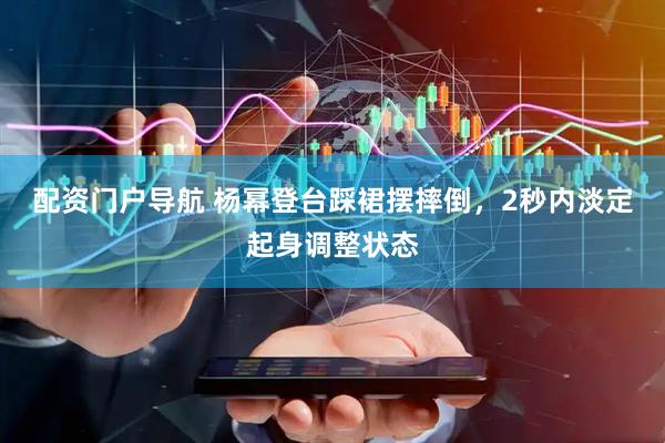 配资门户导航 杨幂登台踩裙摆摔倒，2秒内淡定起身调整状态