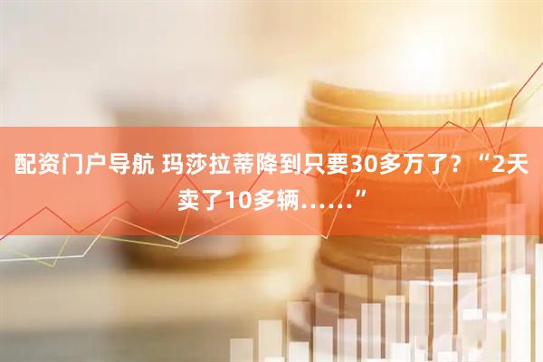 配资门户导航 玛莎拉蒂降到只要30多万了？“2天卖了10多辆……”