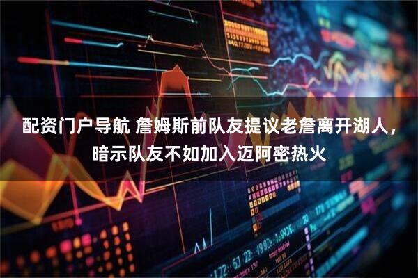 配资门户导航 詹姆斯前队友提议老詹离开湖人，暗示队友不如加入迈阿密热火