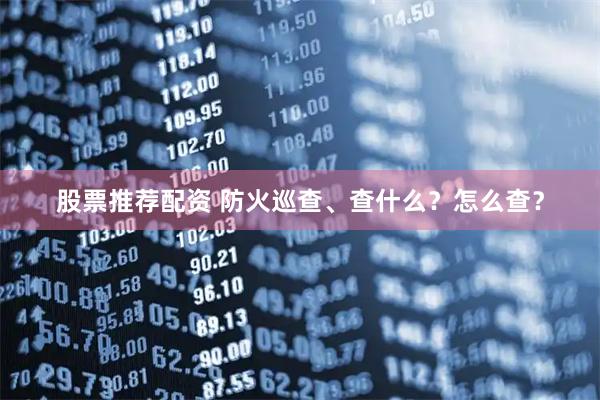 股票推荐配资 防火巡查、查什么？怎么查？