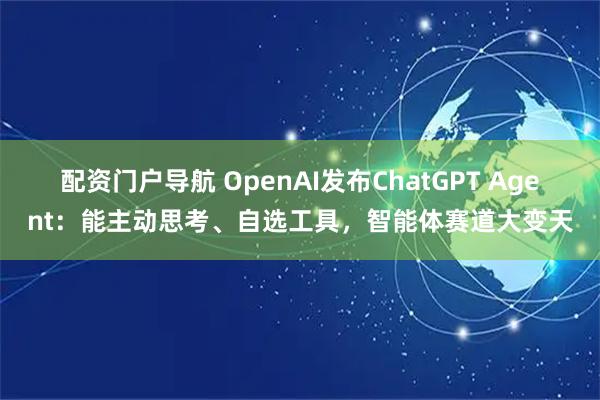 配资门户导航 OpenAI发布ChatGPT Agent：能主动思考、自选工具，智能体赛道大变天