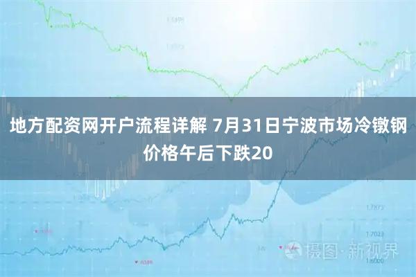 地方配资网开户流程详解 7月31日宁波市场冷镦钢价格午后下跌20