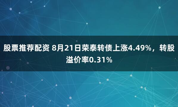 股票推荐配资 8月21日荣泰转债上涨4.49%，转股溢价率0.31%