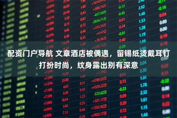 配资门户导航 文章酒店被偶遇，留锡纸烫戴耳钉打扮时尚，纹身露出别有深意