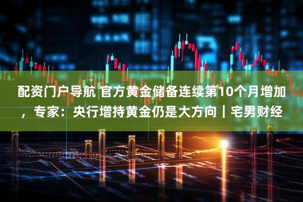 配资门户导航 官方黄金储备连续第10个月增加，专家：央行增持黄金仍是大方向｜宅男财经