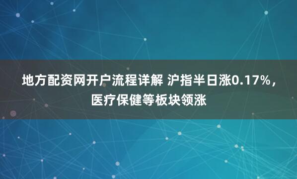 地方配资网开户流程详解 沪指半日涨0.17%，医疗保健等板块领涨