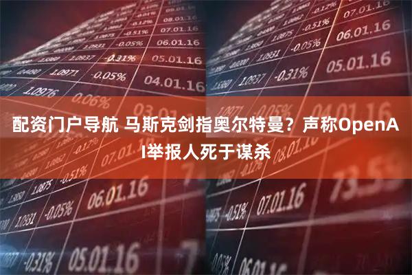 配资门户导航 马斯克剑指奥尔特曼？声称OpenAI举报人死于谋杀