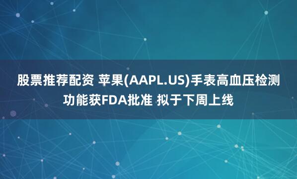 股票推荐配资 苹果(AAPL.US)手表高血压检测功能获FDA批准 拟于下周上线