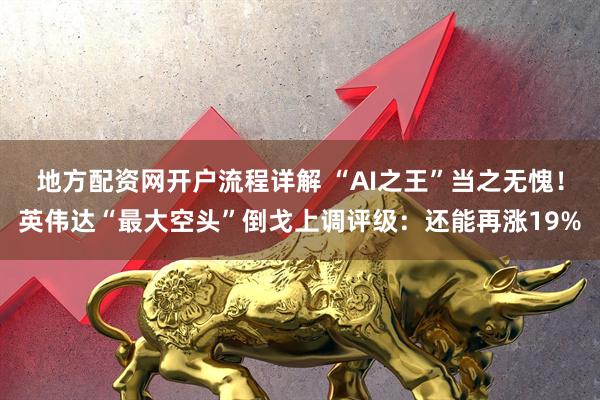 地方配资网开户流程详解 “AI之王”当之无愧！英伟达“最大空头”倒戈上调评级：还能再涨19%