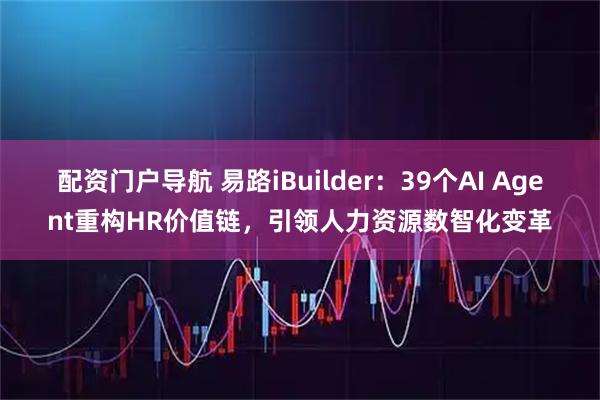 配资门户导航 易路iBuilder：39个AI Agent重构HR价值链，引领人力资源数智化变革