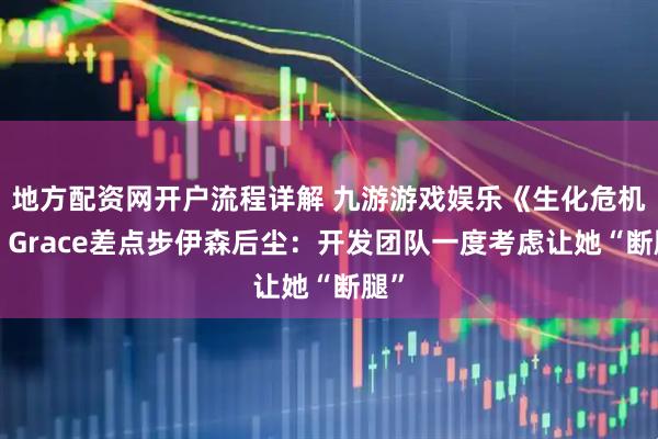 地方配资网开户流程详解 九游游戏娱乐《生化危机9》Grace差点步伊森后尘：开发团队一度考虑让她“断腿”