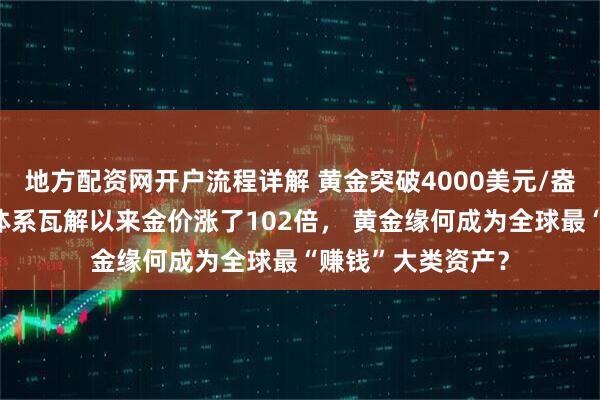 地方配资网开户流程详解 黄金突破4000美元/盎司！布雷顿森林体系瓦解以来金价涨了102倍， 黄金缘何成为全球最“赚钱”大类资产？