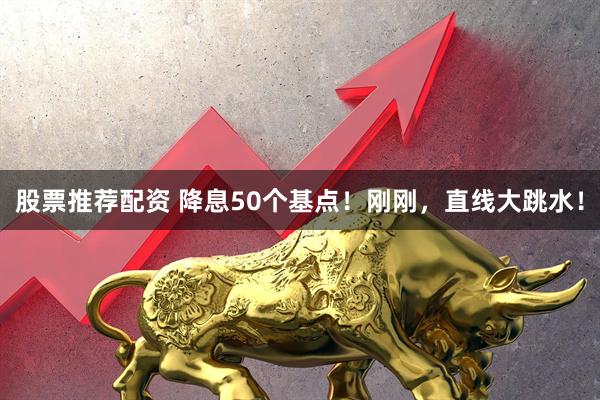 股票推荐配资 降息50个基点！刚刚，直线大跳水！