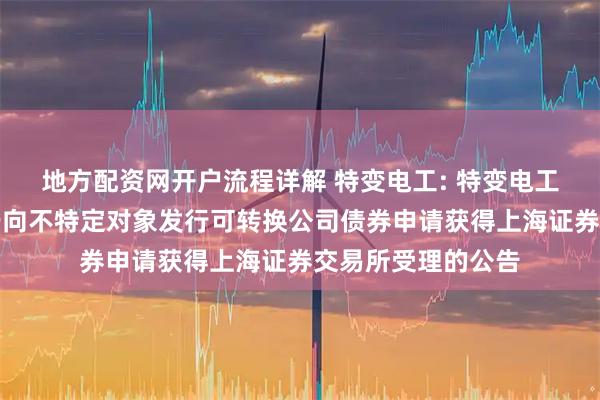 地方配资网开户流程详解 特变电工: 特变电工股份有限公司关于向不特定对象发行可转换公司债券申请获得上海证券交易所受理的公告