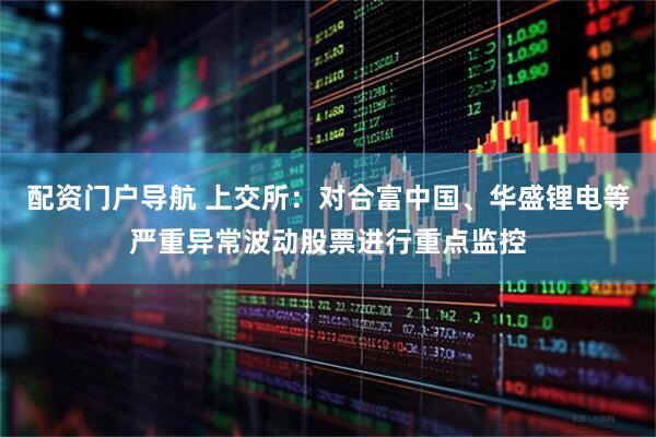 配资门户导航 上交所：对合富中国、华盛锂电等严重异常波动股票进行重点监控
