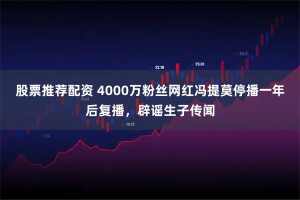 股票推荐配资 4000万粉丝网红冯提莫停播一年后复播，辟谣生子传闻