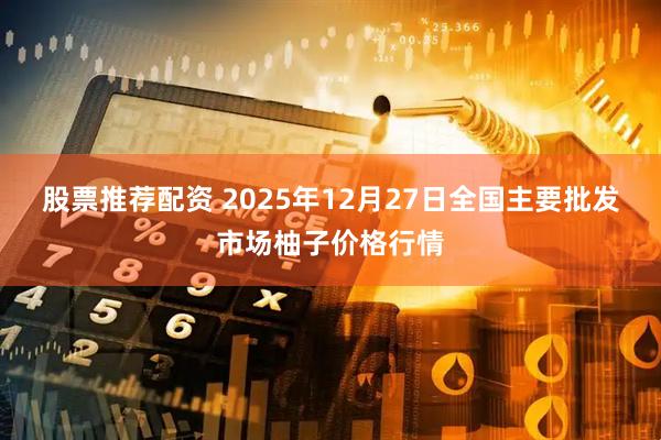 股票推荐配资 2025年12月27日全国主要批发市场柚子价格行情