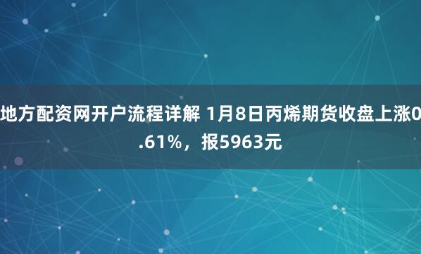 地方配资网开户流程详解 1月8日丙烯期货收盘上涨0.61%，报5963元