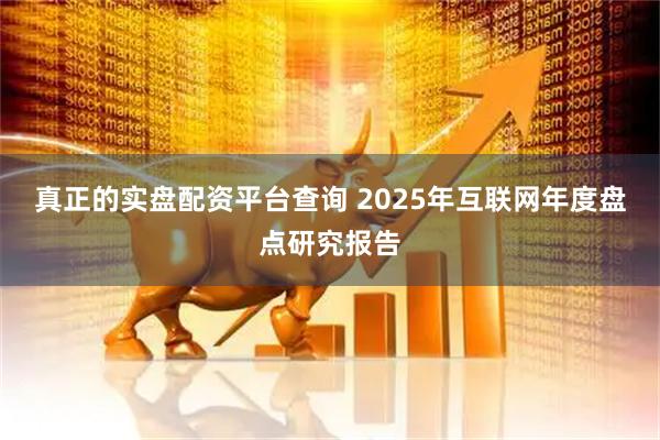 真正的实盘配资平台查询 2025年互联网年度盘点研究报告
